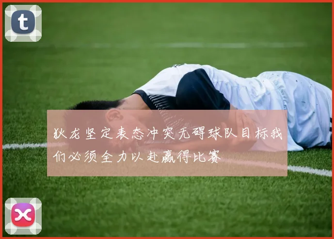 狄龙坚定表态冲突无碍球队目标我们必须全力以赴赢得比赛