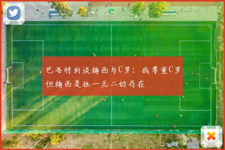 巴洛特利谈梅西与C罗：我尊重C罗但梅西是独一无二的存在