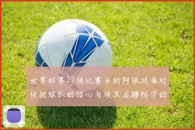 世界杯第27场比赛分析阿根廷面对传控球队的信心与埃及后腰防守的隐患