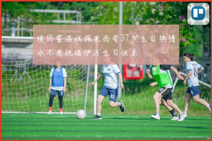 埃因霍温祝佩里西奇37岁生日热情永不老祝福伊万生日快乐