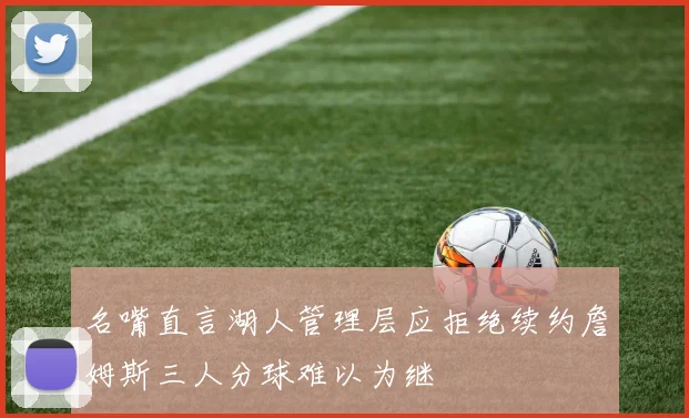 名嘴直言湖人管理层应拒绝续约詹姆斯三人分球难以为继