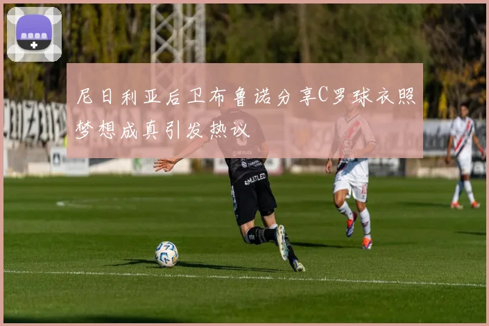 尼日利亚后卫布鲁诺分享C罗球衣照梦想成真引发热议