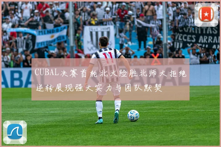 CUBAL决赛首轮北大险胜北师大拒绝逆转展现强大实力与团队默契