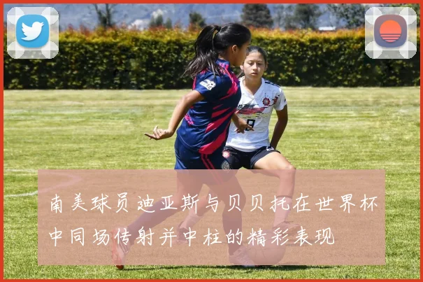 南美球员迪亚斯与贝贝托在世界杯中同场传射并中柱的精彩表现
