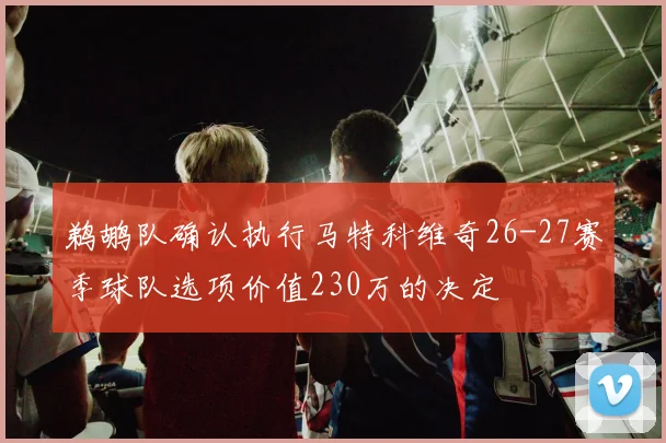 鹈鹕队确认执行马特科维奇26-27赛季球队选项价值230万的决定