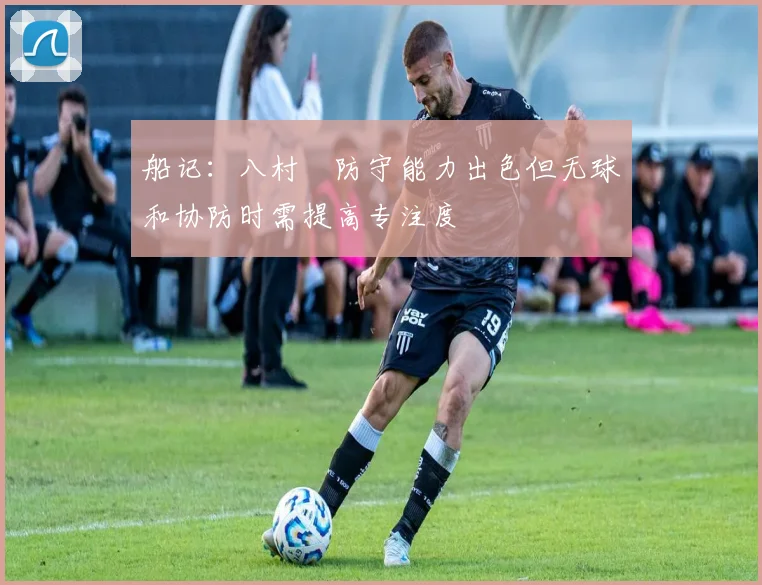船记：八村塁防守能力出色但无球和协防时需提高专注度