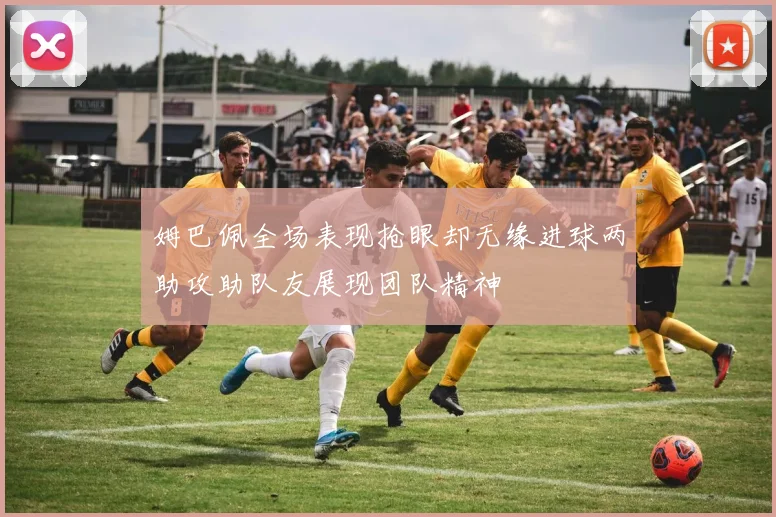 姆巴佩全场表现抢眼却无缘进球两助攻助队友展现团队精神