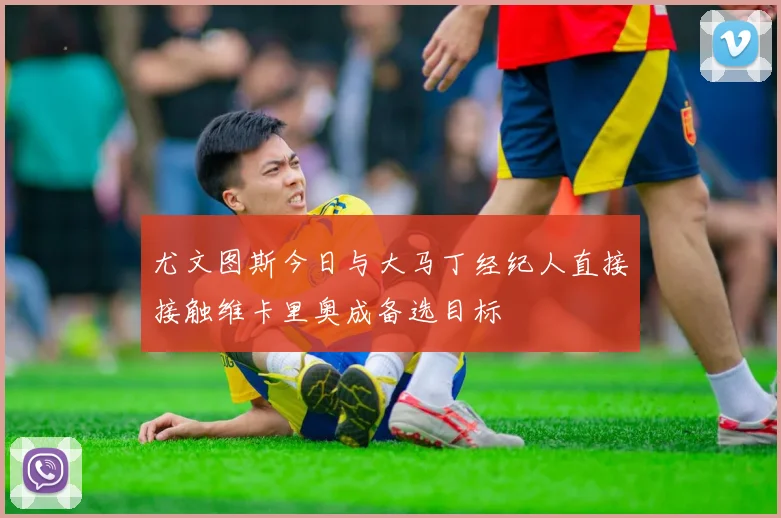 尤文图斯今日与大马丁经纪人直接接触维卡里奥成备选目标