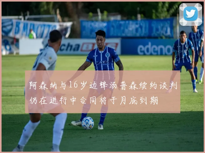 阿森纳与16岁边锋汤普森续约谈判仍在进行中合同将于月底到期