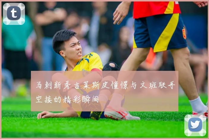马刺新秀吉莱斯皮憧憬与文班联手空接的精彩瞬间