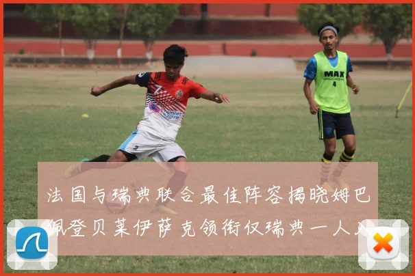 法国与瑞典联合最佳阵容揭晓姆巴佩登贝莱伊萨克领衔仅瑞典一人入选