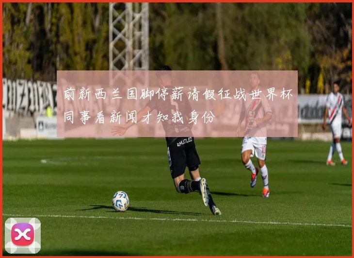 前新西兰国脚停薪请假征战世界杯同事看新闻才知我身份