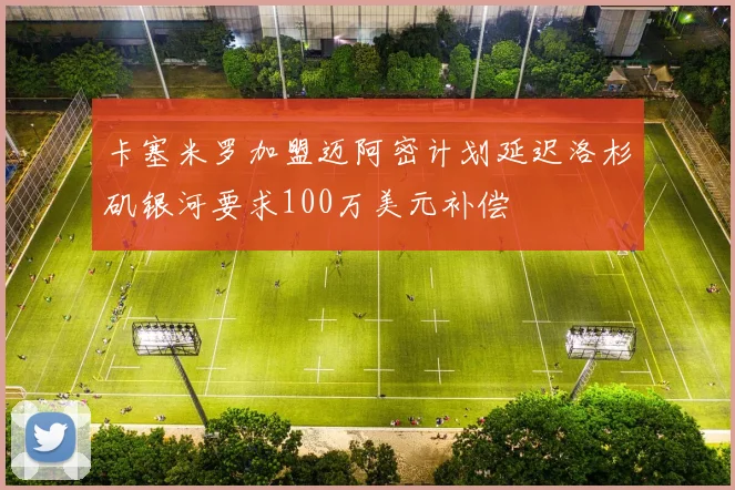 卡塞米罗加盟迈阿密计划延迟洛杉矶银河要求100万美元补偿